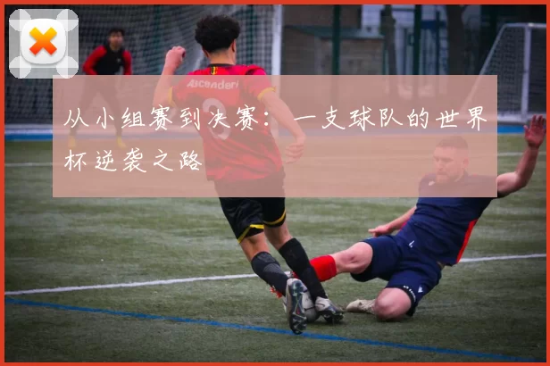 从小组赛到决赛：一支球队的世界杯逆袭之路