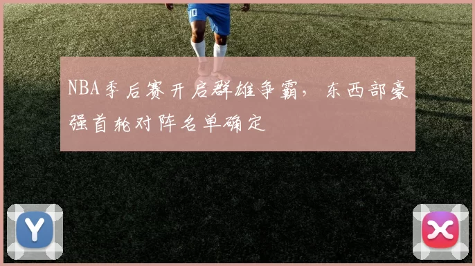NBA季后赛开启群雄争霸，东西部豪强首轮对阵名单确定
