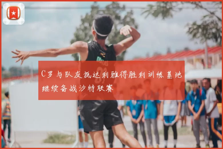 C罗与队友抵达利雅得胜利训练基地继续备战沙特联赛