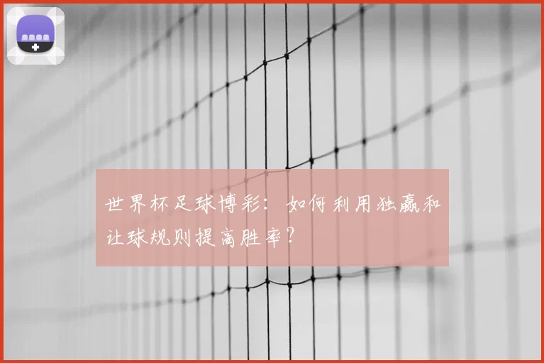 世界杯足球博彩：如何利用独赢和让球规则提高胜率？