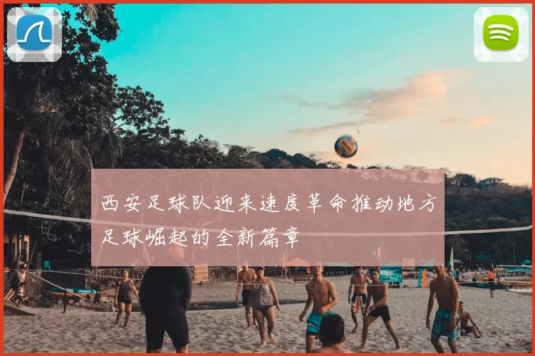 西安足球队迎来速度革命推动地方足球崛起的全新篇章