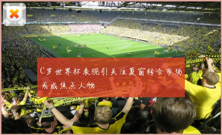C罗世界杯表现引关注夏窗转会市场或成焦点人物