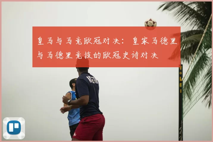 皇马与马竞欧冠对决：皇家马德里与马德里竞技的欧冠史诗对决
