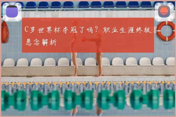 C罗世界杯夺冠了吗？职业生涯终极悬念解析
