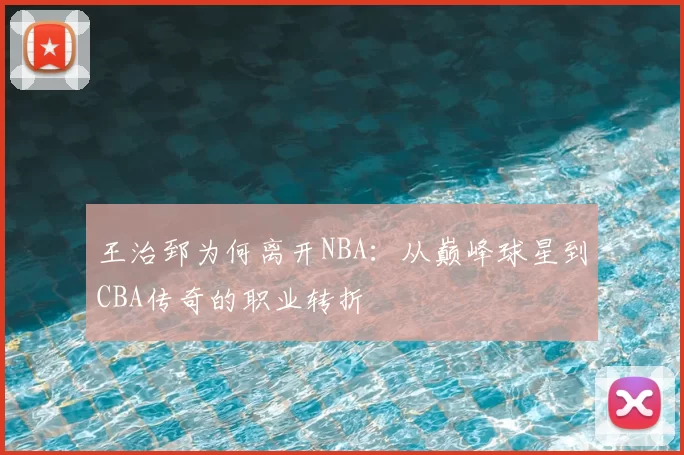 王治郅为何离开NBA：从巅峰球星到CBA传奇的职业转折