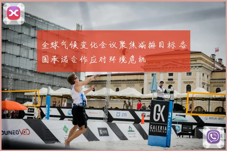 全球气候变化会议聚焦减排目标 各国承诺合作应对环境危机