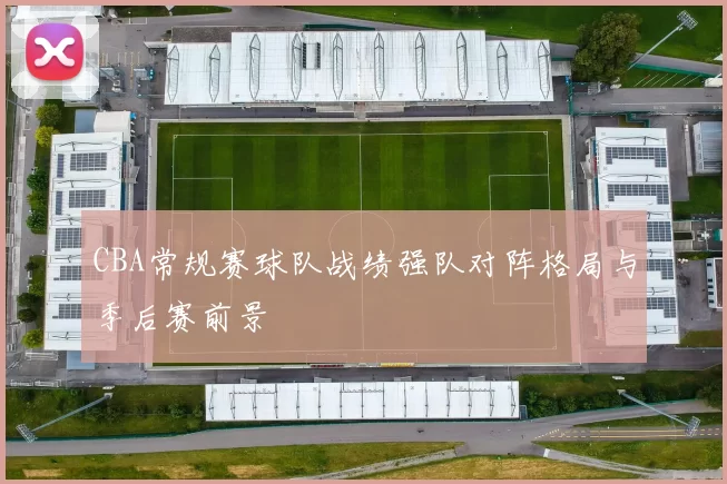 CBA常规赛球队战绩强队对阵格局与季后赛前景