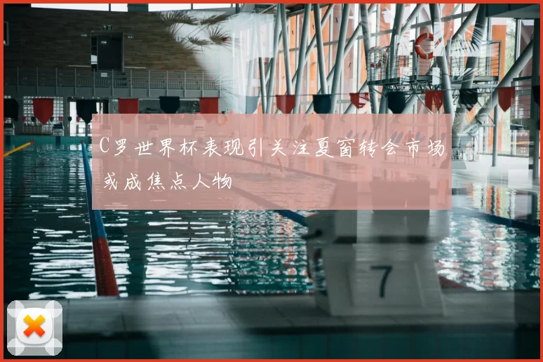 C罗世界杯表现引关注夏窗转会市场或成焦点人物