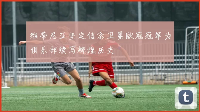 维蒂尼亚坚定信念卫冕欧冠冠军为俱乐部续写辉煌历史