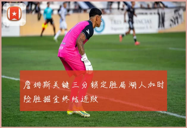 詹姆斯关键三分锁定胜局湖人加时险胜掘金终结连败