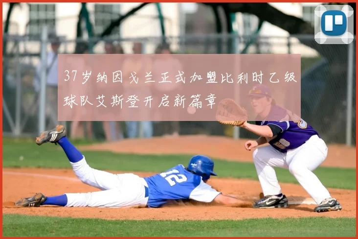 37岁纳因戈兰正式加盟比利时乙级球队艾斯登开启新篇章