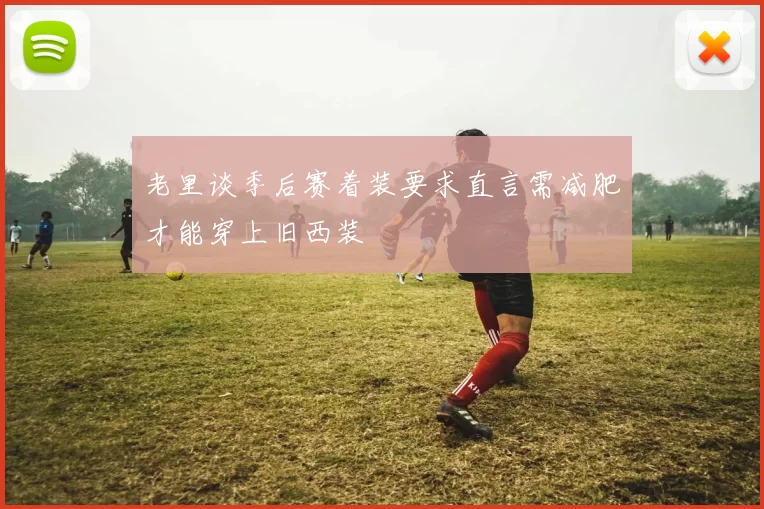 老里谈季后赛着装要求直言需减肥才能穿上旧西装