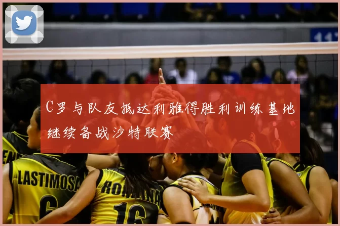 C罗与队友抵达利雅得胜利训练基地继续备战沙特联赛