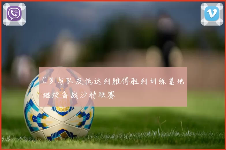 C罗与队友抵达利雅得胜利训练基地继续备战沙特联赛
