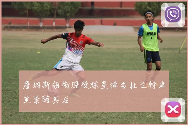 詹姆斯领衔现役球星排名杜兰特库里紧随其后