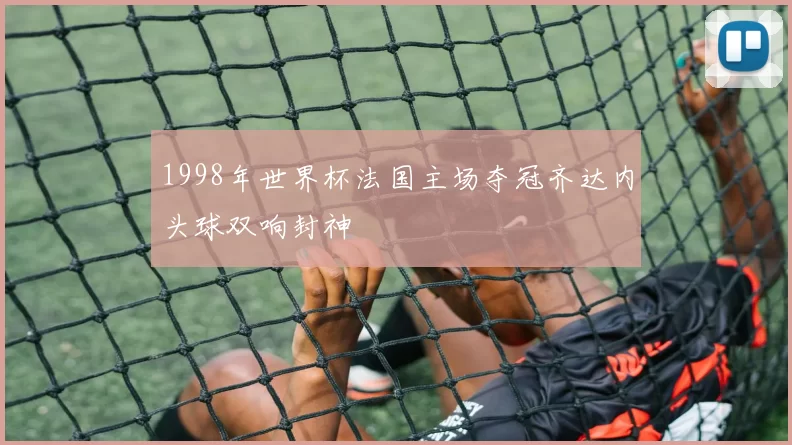 1998年世界杯法国主场夺冠齐达内头球双响封神
