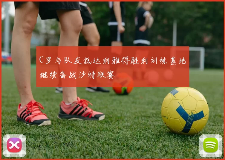 C罗与队友抵达利雅得胜利训练基地继续备战沙特联赛