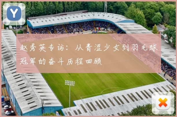 赵秀英专访：从青涩少女到羽毛球冠军的奋斗历程回顾