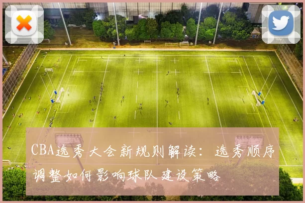 CBA选秀大会新规则解读：选秀顺序调整如何影响球队建设策略