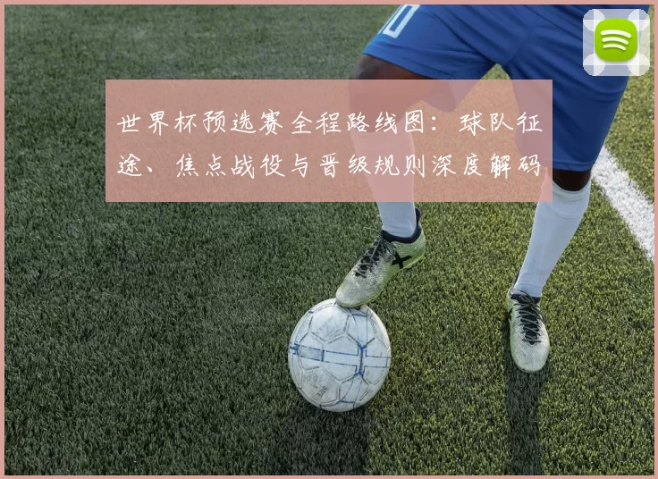 世界杯预选赛全程路线图:球队征途、焦点战役与晋级规则深度解码