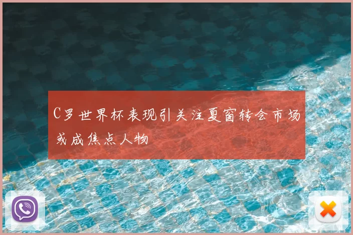 C罗世界杯表现引关注夏窗转会市场或成焦点人物