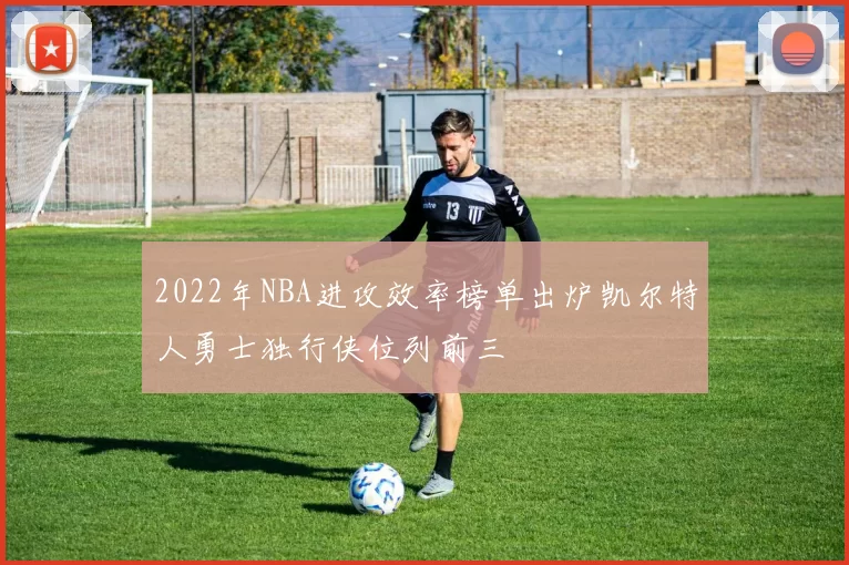 2022年NBA进攻效率榜单出炉凯尔特人勇士独行侠位列前三
