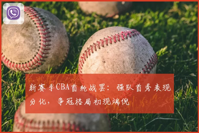 新赛季CBA首轮战罢：强队首秀表现分化，争冠格局初现端倪