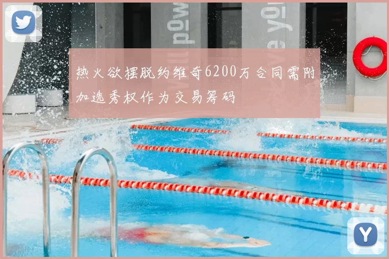 热火欲摆脱约维奇6200万合同需附加选秀权作为交易筹码