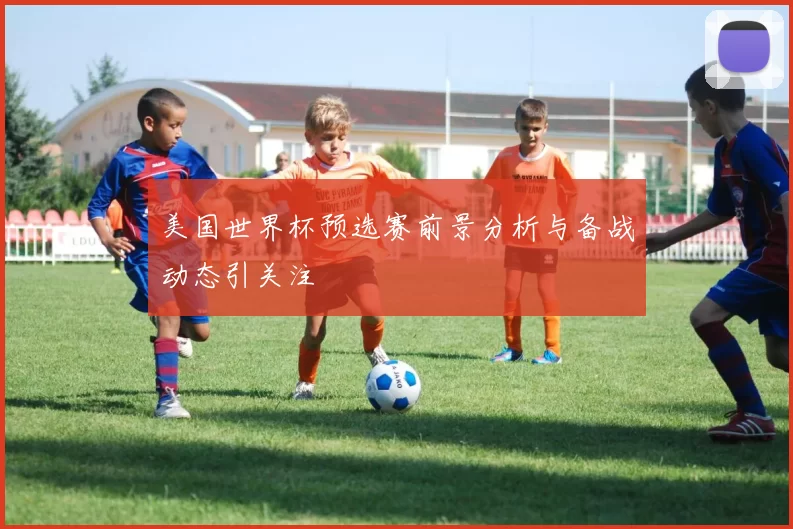 美国世界杯预选赛前景分析与备战动态引关注