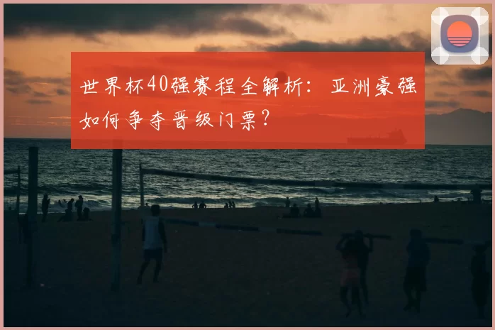 世界杯40强赛程全解析:亚洲豪强如何争夺晋级门票?