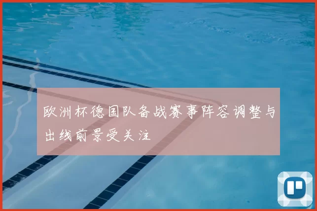 欧洲杯德国队备战赛事阵容调整与出线前景受关注