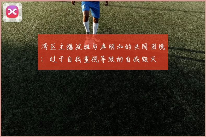 湾区主播波姐与库明加的共同困境：过于自我重视导致的自我毁灭