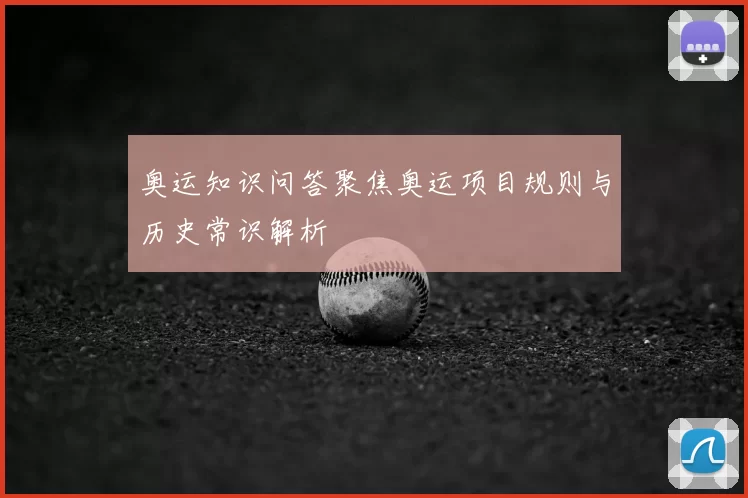 奥运知识问答聚焦奥运项目规则与历史常识解析