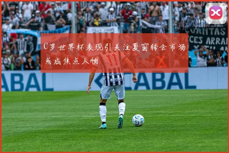 C罗世界杯表现引关注夏窗转会市场或成焦点人物