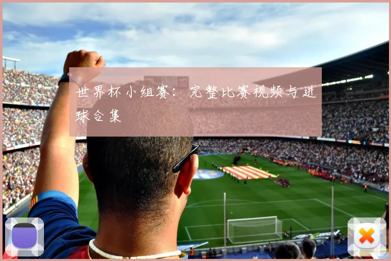 世界杯小组赛：完整比赛视频与进球合集