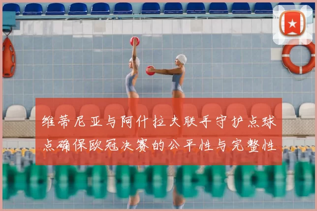 维蒂尼亚与阿什拉夫联手守护点球点确保欧冠决赛的公平性与完整性