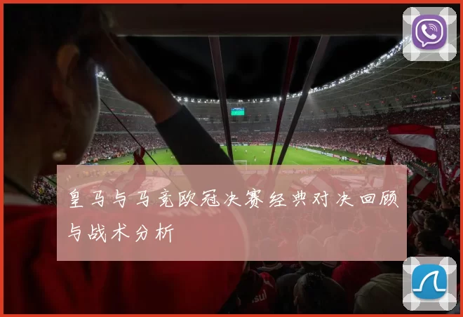 皇马与马竞欧冠决赛经典对决回顾与战术分析