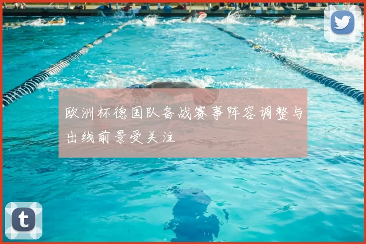 欧洲杯德国队备战赛事阵容调整与出线前景受关注