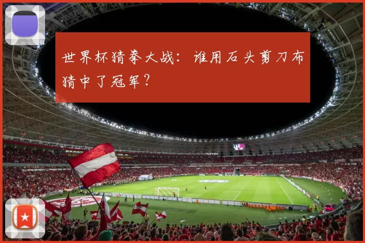 世界杯猜拳大战：谁用石头剪刀布猜中了冠军？