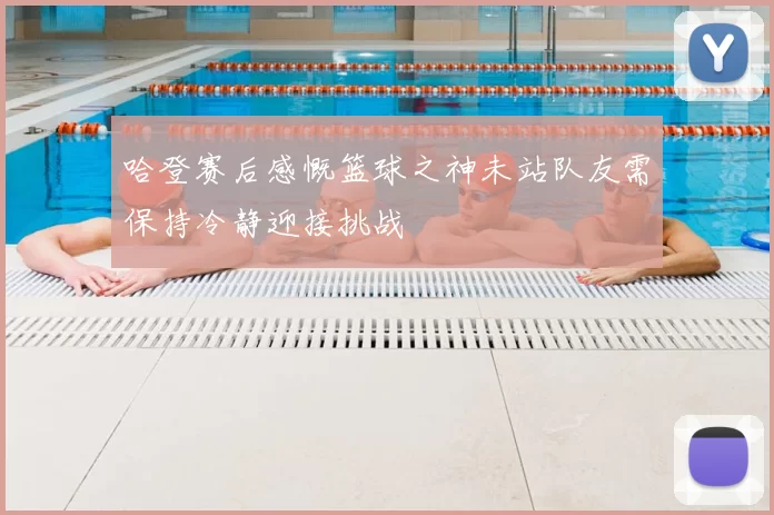 哈登赛后感慨篮球之神未站队友需保持冷静迎接挑战