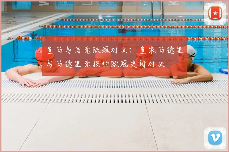 皇马与马竞欧冠对决：皇家马德里与马德里竞技的欧冠史诗对决