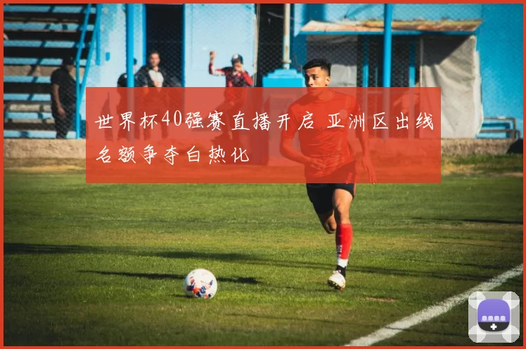 世界杯40强赛直播开启 亚洲区出线名额争夺白热化