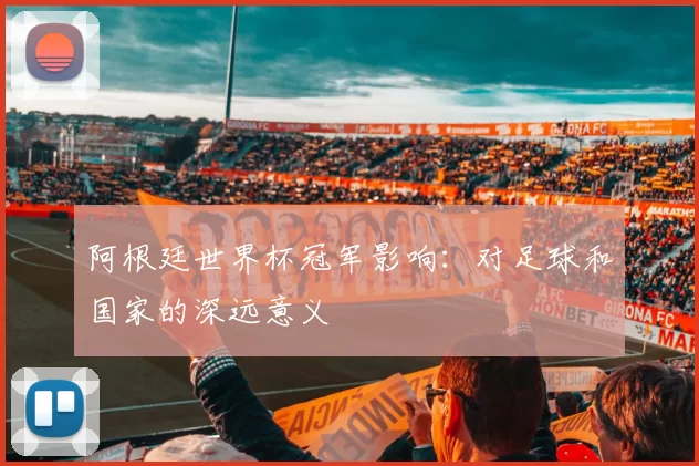 阿根廷世界杯冠军影响：对足球和国家的深远意义