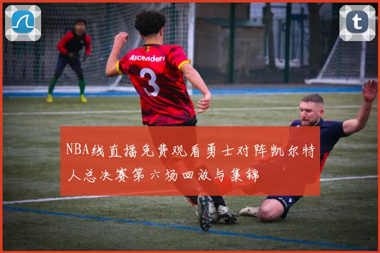 NBA线直播免费观看勇士对阵凯尔特人总决赛第六场回放与集锦