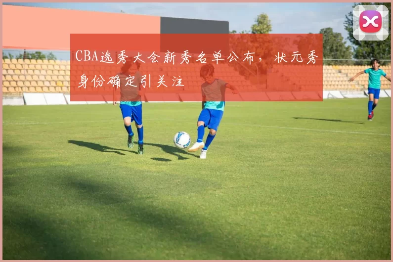 CBA选秀大会新秀名单公布，状元秀身份确定引关注