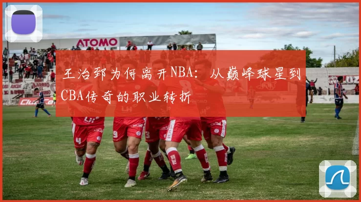 王治郅为何离开NBA：从巅峰球星到CBA传奇的职业转折
