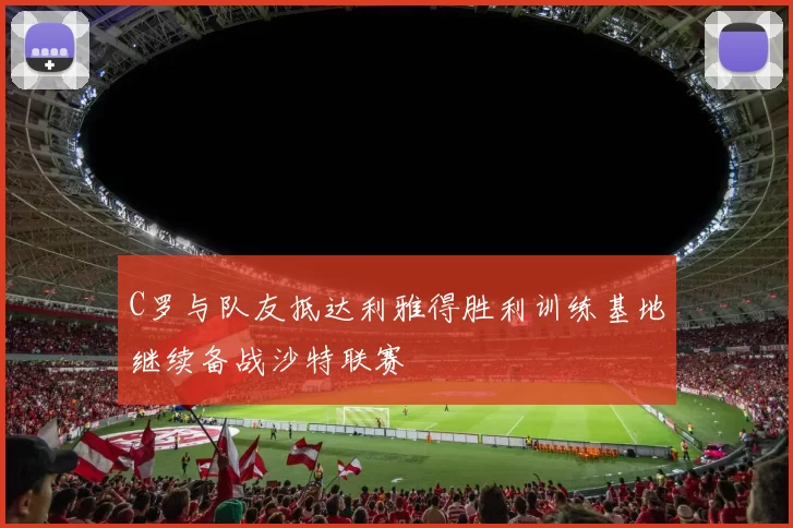 C罗与队友抵达利雅得胜利训练基地继续备战沙特联赛