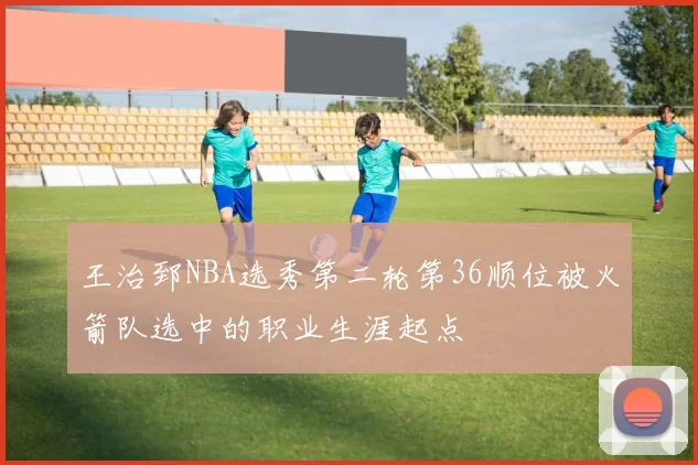 王治郅NBA选秀第二轮第36顺位被火箭队选中的职业生涯起点
