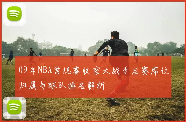 09年NBA常规赛收官大战季后赛席位归属与球队排名解析