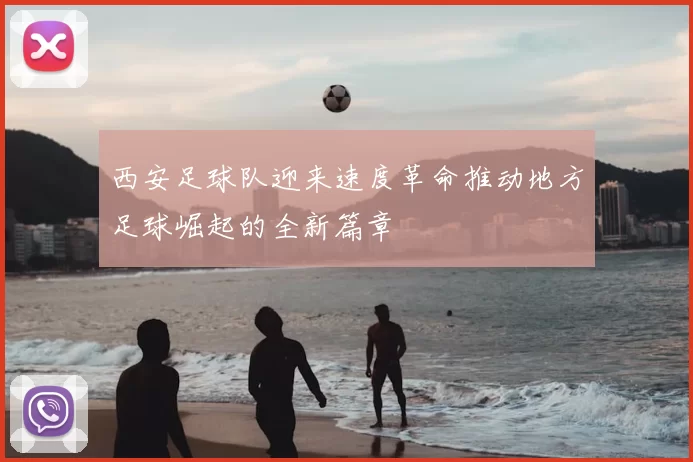 西安足球队迎来速度革命推动地方足球崛起的全新篇章